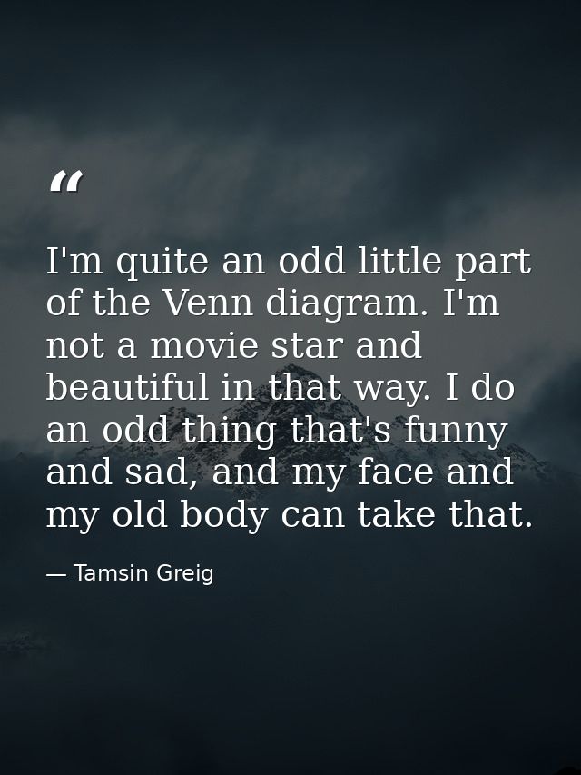 I'm quite an odd little part of the Venn diagram. I'm not a movie star and beautiful in that way. I do an odd thing that — Tamsin Greig