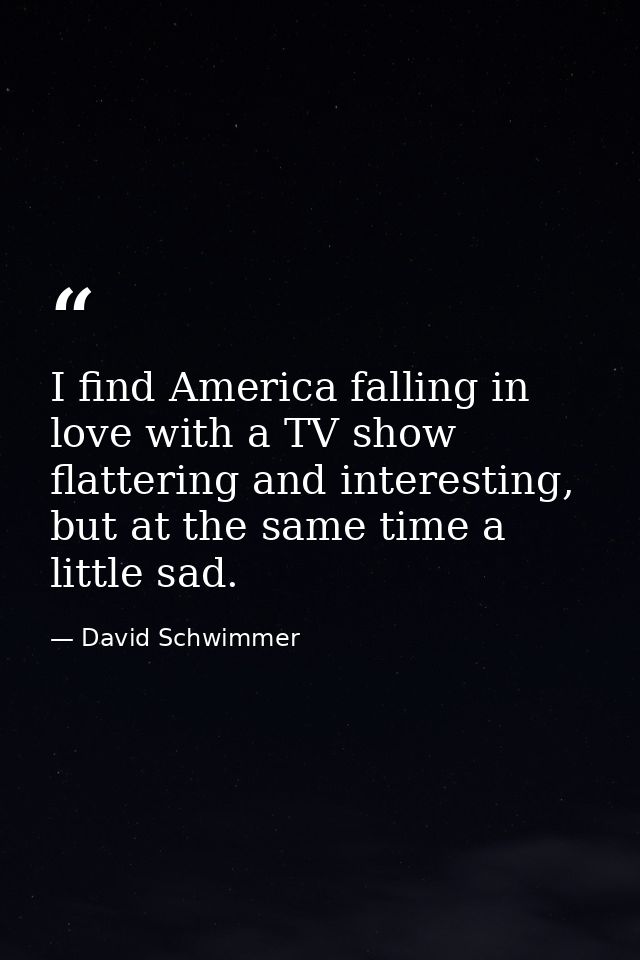 I find America falling in love with a TV show flattering and interesting, but at the same time a little sad. — David Schwimmer