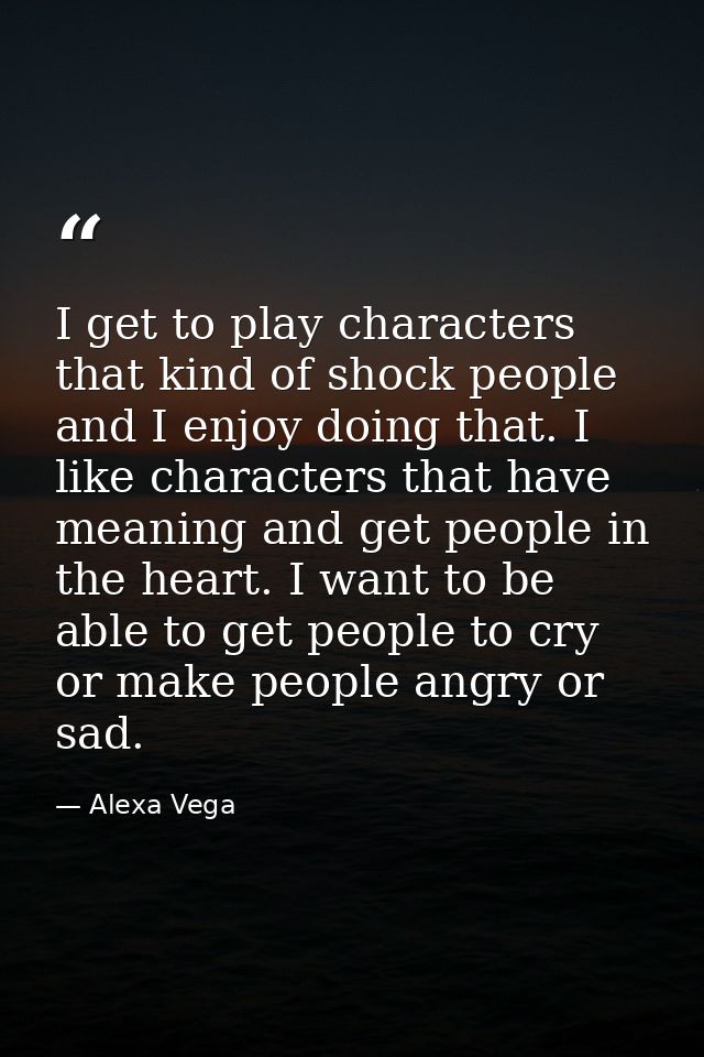 I get to play characters that kind of shock people and I enjoy doing that. I like characters that have meaning and get p — Alexa Vega