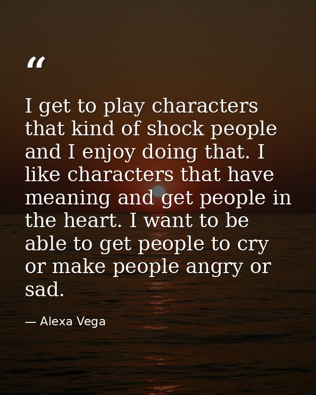I get to play characters that kind of shock people and I enjoy doing that. I like characters that have meaning and get p — Alexa Vega