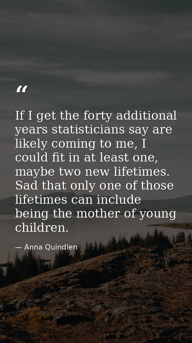 If I get the forty additional years statisticians say are likely coming to me, I could fit in at least one, maybe two ne — Anna Quindlen