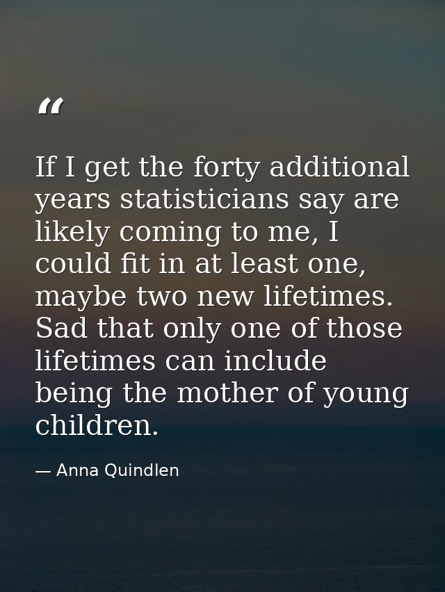 If I get the forty additional years statisticians say are likely coming to me, I could fit in at least one, maybe two ne — Anna Quindlen