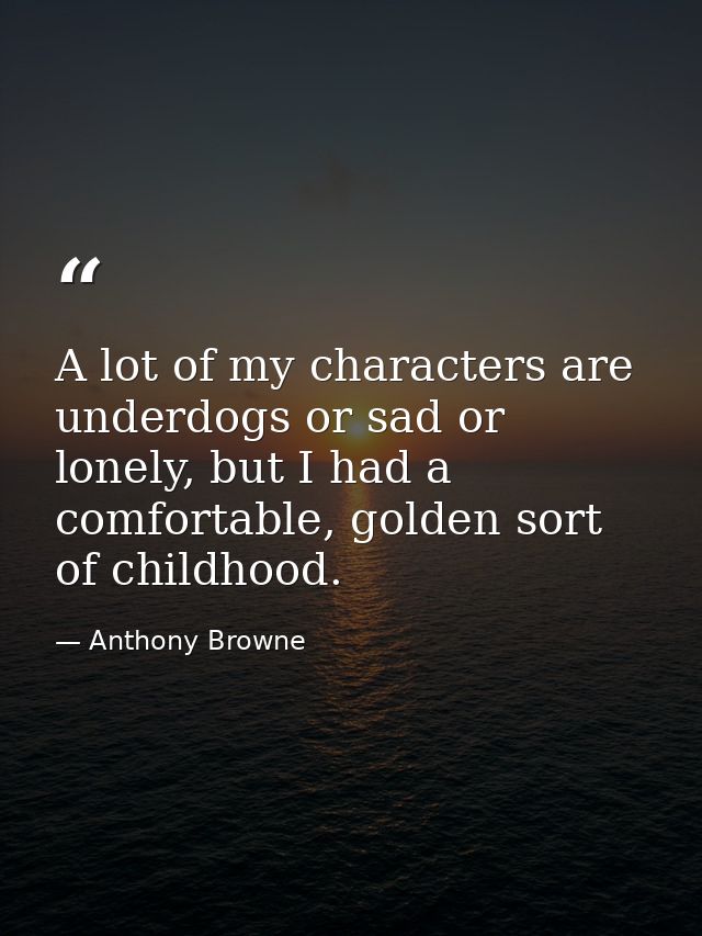 A lot of my characters are underdogs or sad or lonely, but I had a comfortable, golden sort of childhood. — Anthony Browne