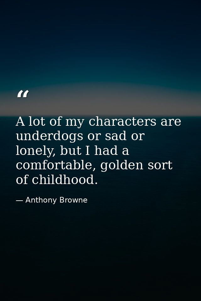 A lot of my characters are underdogs or sad or lonely, but I had a comfortable, golden sort of childhood. — Anthony Browne
