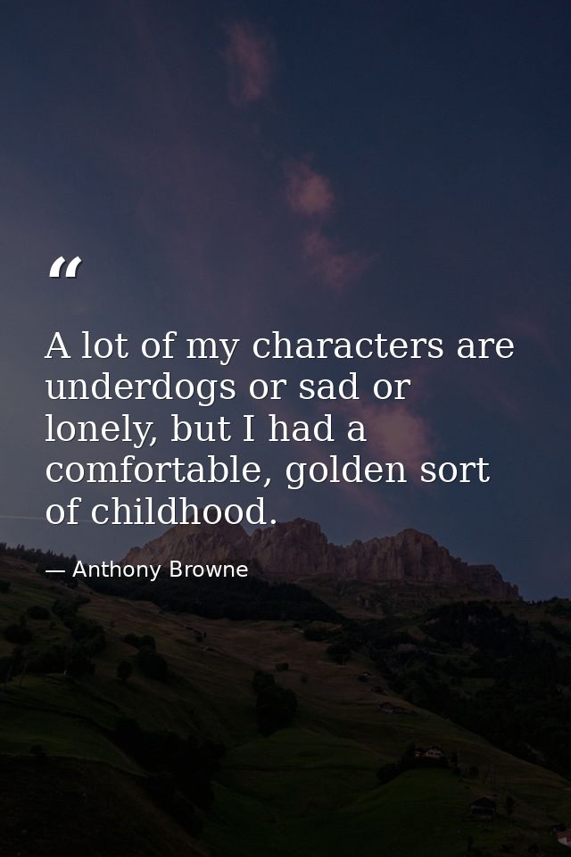 A lot of my characters are underdogs or sad or lonely, but I had a comfortable, golden sort of childhood. — Anthony Browne