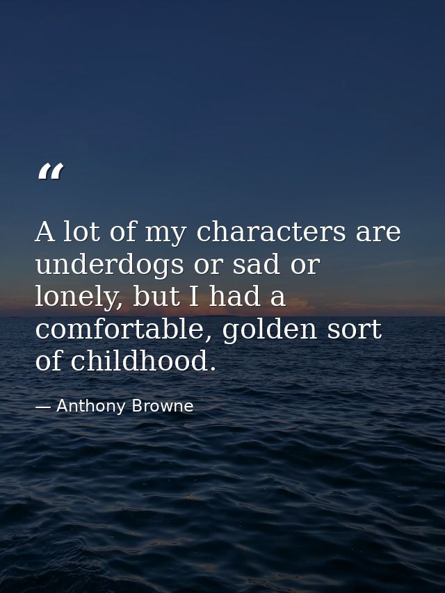 A lot of my characters are underdogs or sad or lonely, but I had a comfortable, golden sort of childhood. — Anthony Browne