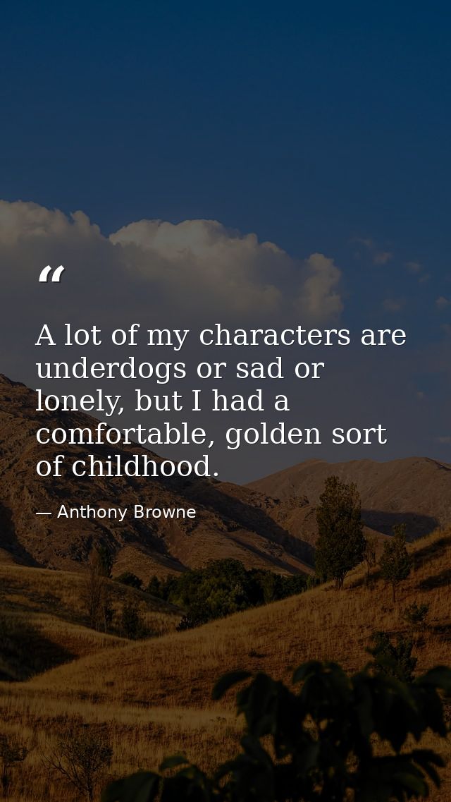 A lot of my characters are underdogs or sad or lonely, but I had a comfortable, golden sort of childhood. — Anthony Browne