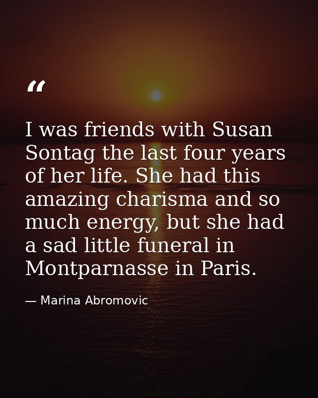 I was friends with Susan Sontag the last four years of her life. She had this amazing charisma and so much energy, but s — Marina Abromovic