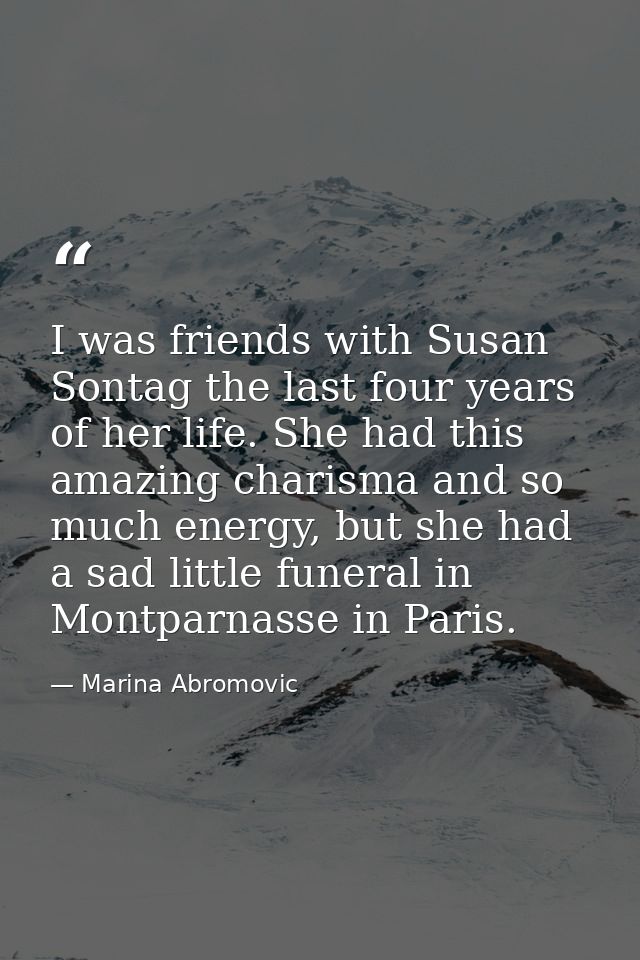 I was friends with Susan Sontag the last four years of her life. She had this amazing charisma and so much energy, but s — Marina Abromovic