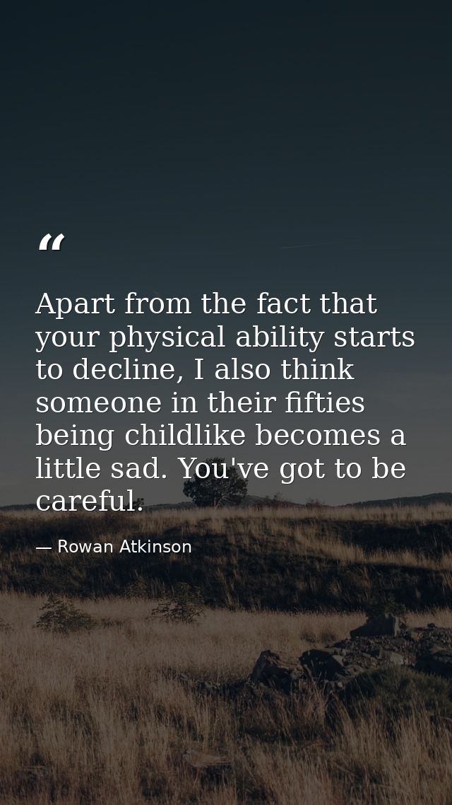 Apart from the fact that your physical ability starts to decline, I also think someone in their fifties being childlike  — Rowan Atkinson