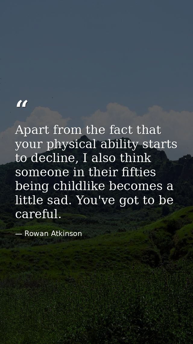 Apart from the fact that your physical ability starts to decline, I also think someone in their fifties being childlike  — Rowan Atkinson