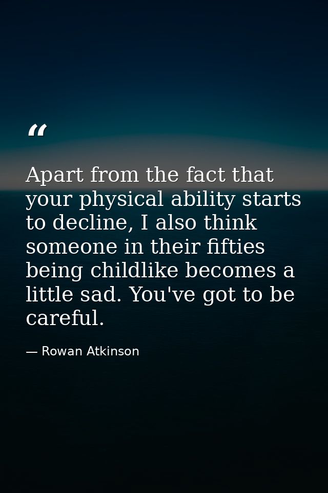 Apart from the fact that your physical ability starts to decline, I also think someone in their fifties being childlike  — Rowan Atkinson