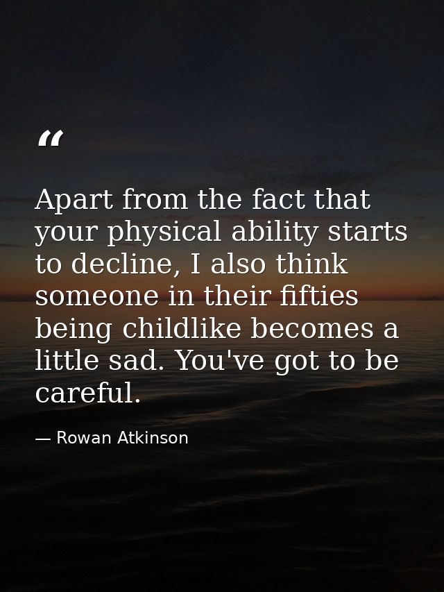 Apart from the fact that your physical ability starts to decline, I also think someone in their fifties being childlike  — Rowan Atkinson