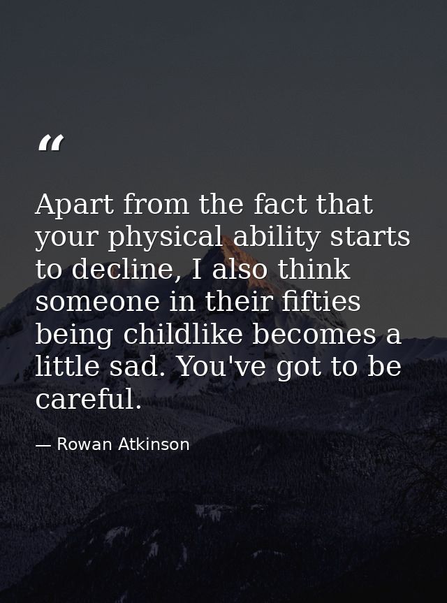 Apart from the fact that your physical ability starts to decline, I also think someone in their fifties being childlike  — Rowan Atkinson