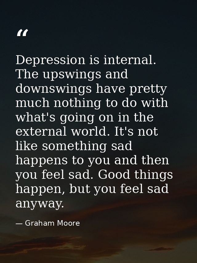 Depression is internal. The upswings and downswings have pretty much nothing to do with what's going on in the external  — Graham Moore