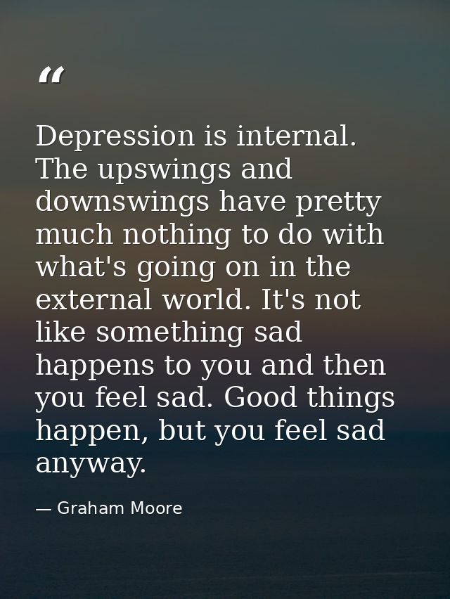 Depression is internal. The upswings and downswings have pretty much nothing to do with what's going on in the external  — Graham Moore