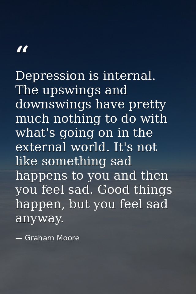 Depression is internal. The upswings and downswings have pretty much nothing to do with what's going on in the external  — Graham Moore