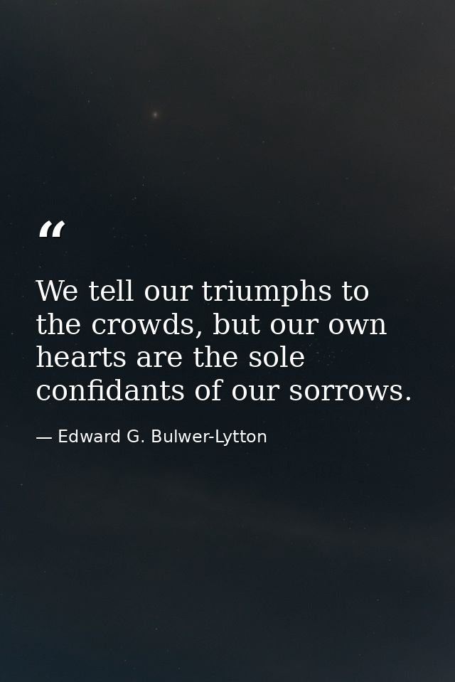 We tell our triumphs to the crowds, but our own hearts are the sole confidants of our sorrows. — Edward G. Bulwer-Lytton