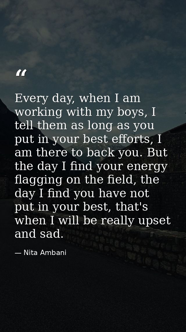 Every day, when I am working with my boys, I tell them as long as you put in your best efforts, I am there to back you.  — Nita Ambani