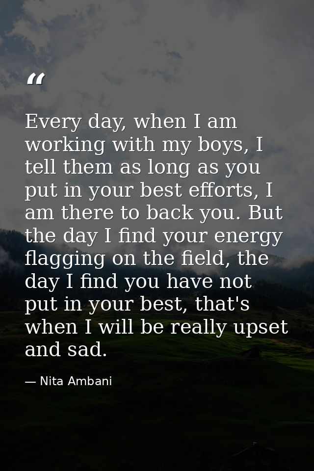 Every day, when I am working with my boys, I tell them as long as you put in your best efforts, I am there to back you.  — Nita Ambani
