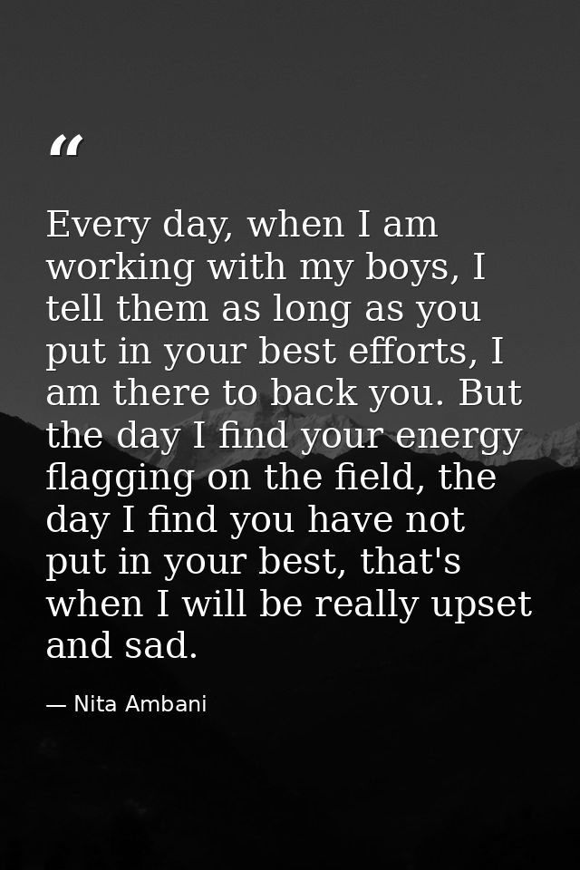 Every day, when I am working with my boys, I tell them as long as you put in your best efforts, I am there to back you.  — Nita Ambani