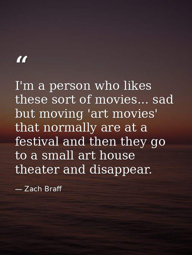 I'm a person who likes these sort of movies... sad but moving 'art movies' that normally are at a festival and then they — Zach Braff