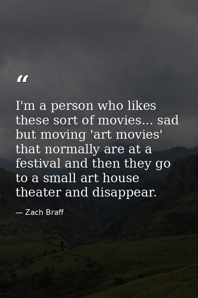 I'm a person who likes these sort of movies... sad but moving 'art movies' that normally are at a festival and then they — Zach Braff