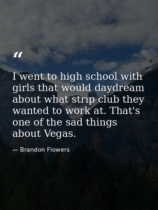 I went to high school with girls that would daydream about what strip club they wanted to work at. That's one of the sad — Brandon Flowers