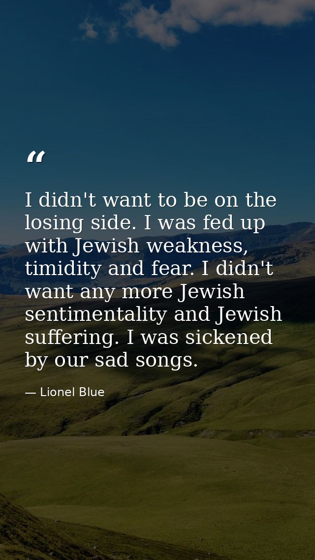 I didn't want to be on the losing side. I was fed up with Jewish weakness, timidity and fear. I didn't want any more Jew — Lionel Blue