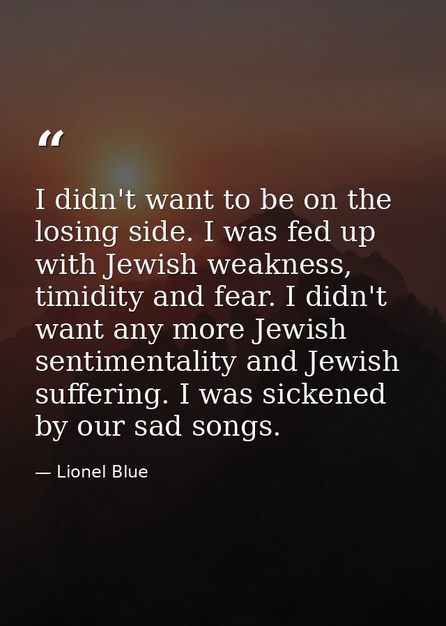 I didn't want to be on the losing side. I was fed up with Jewish weakness, timidity and fear. I didn't want any more Jew — Lionel Blue