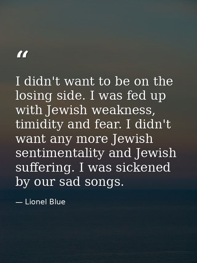 I didn't want to be on the losing side. I was fed up with Jewish weakness, timidity and fear. I didn't want any more Jew — Lionel Blue