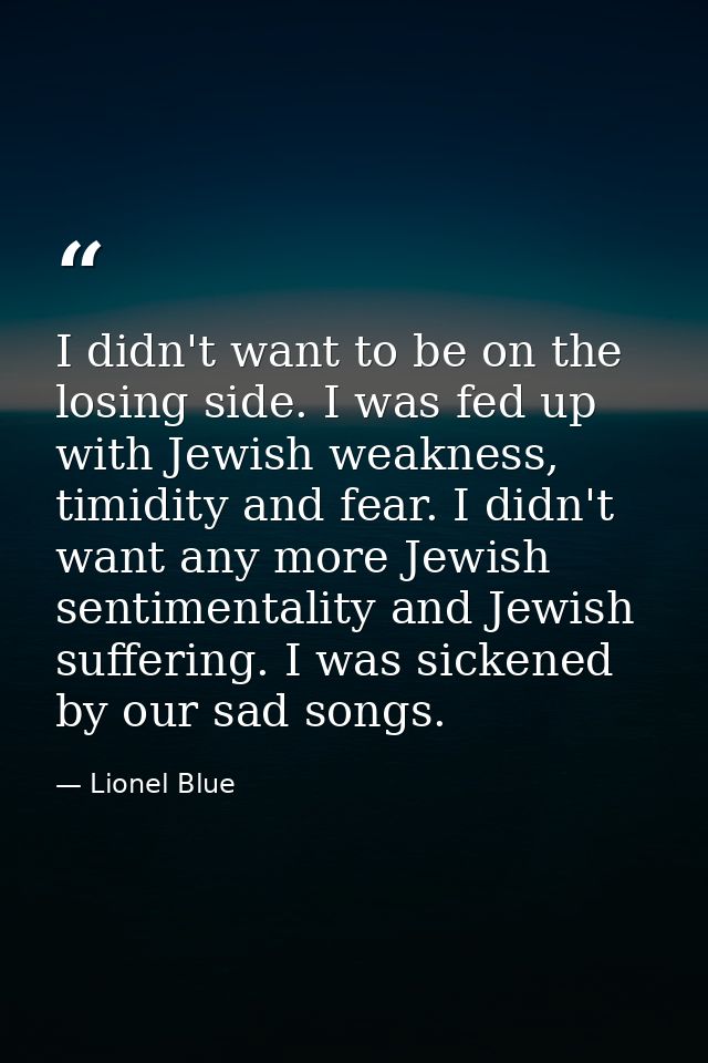 I didn't want to be on the losing side. I was fed up with Jewish weakness, timidity and fear. I didn't want any more Jew — Lionel Blue