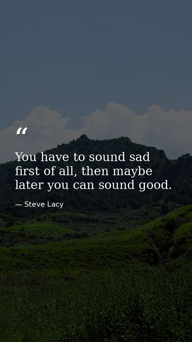 You have to sound sad first of all, then maybe later you can sound good. — Steve Lacy