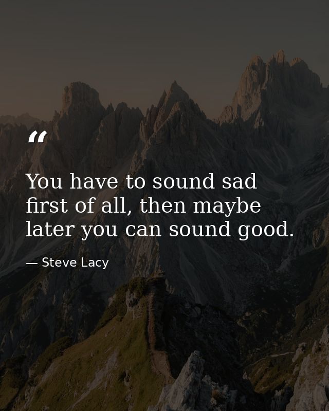 You have to sound sad first of all, then maybe later you can sound good. — Steve Lacy