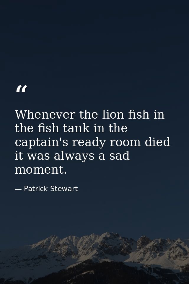Whenever the lion fish in the fish tank in the captain's ready room died it was always a sad moment. — Patrick Stewart