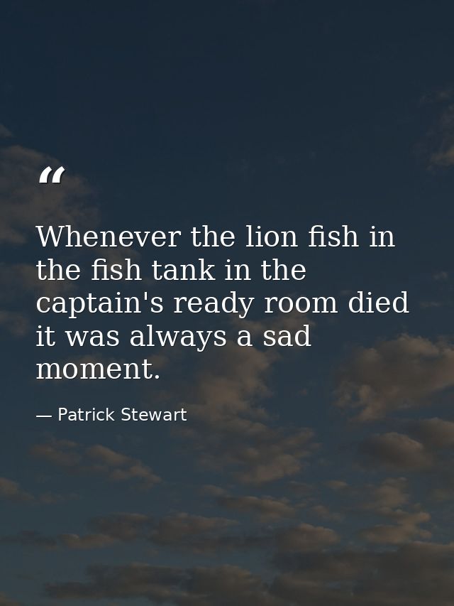 Whenever the lion fish in the fish tank in the captain's ready room died it was always a sad moment. — Patrick Stewart