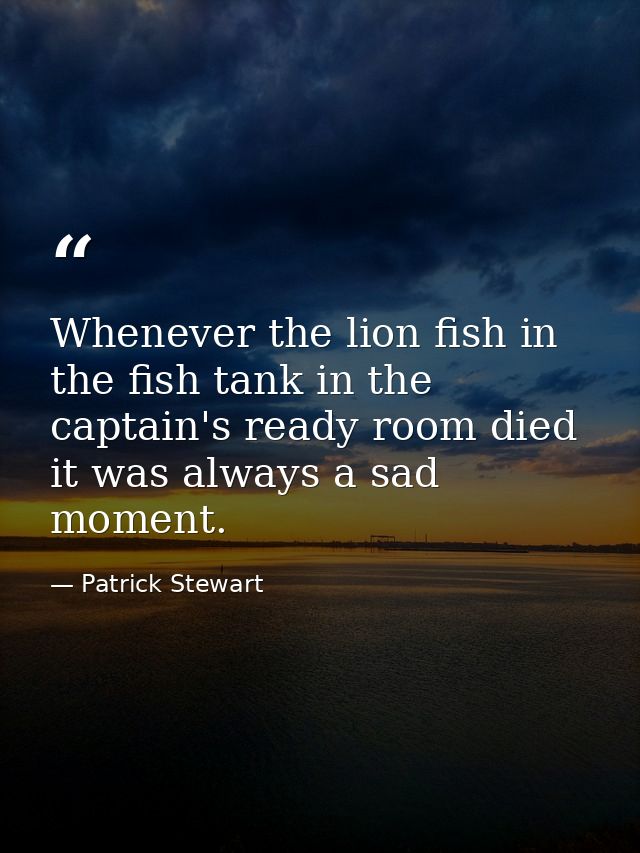 Whenever the lion fish in the fish tank in the captain's ready room died it was always a sad moment. — Patrick Stewart