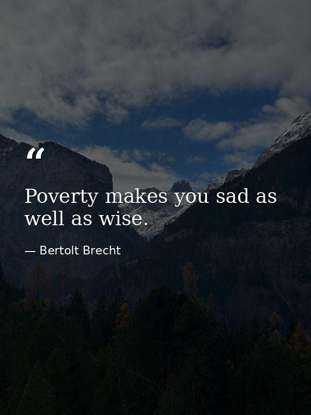Poverty makes you sad as well as wise. — Bertolt Brecht