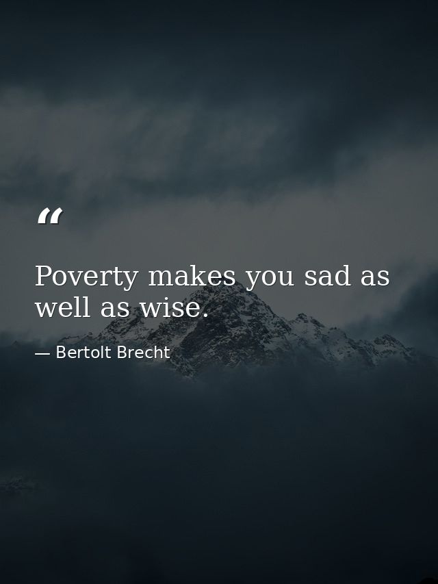Poverty makes you sad as well as wise. — Bertolt Brecht
