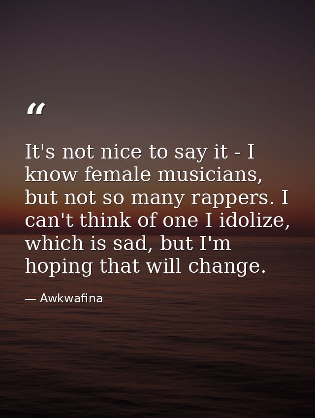 It's not nice to say it - I know female musicians, but not so many rappers. I can't think of one I idolize, which is sad — Awkwafina