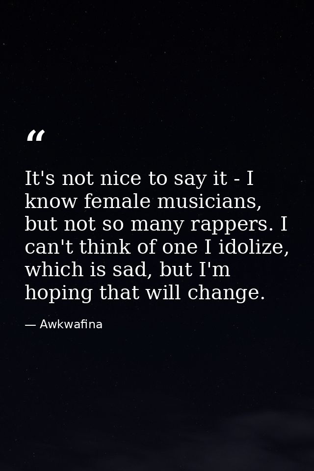 It's not nice to say it - I know female musicians, but not so many rappers. I can't think of one I idolize, which is sad — Awkwafina