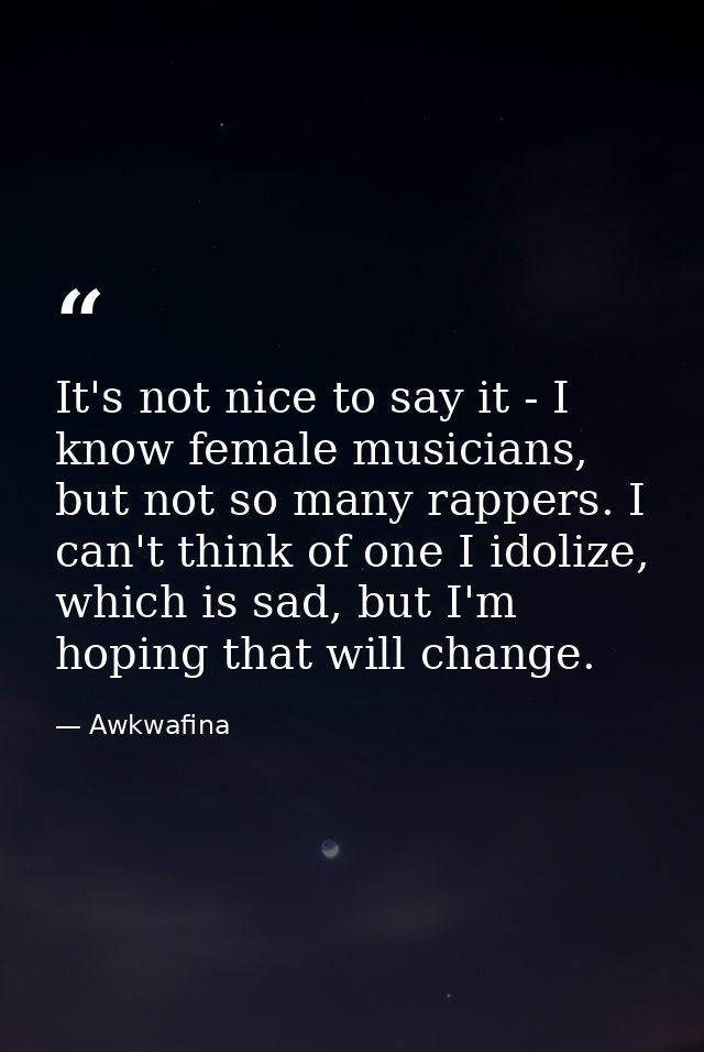It's not nice to say it - I know female musicians, but not so many rappers. I can't think of one I idolize, which is sad — Awkwafina