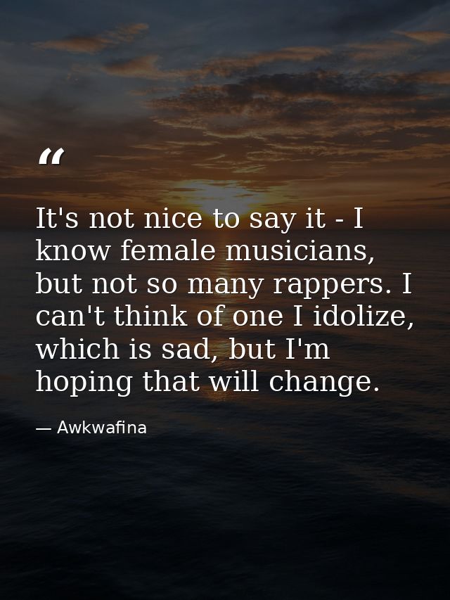 It's not nice to say it - I know female musicians, but not so many rappers. I can't think of one I idolize, which is sad — Awkwafina