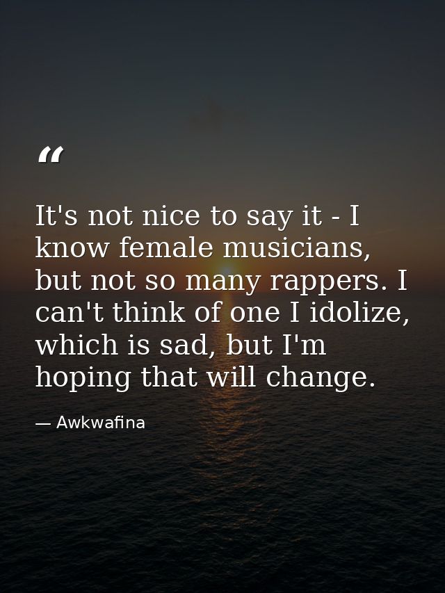 It's not nice to say it - I know female musicians, but not so many rappers. I can't think of one I idolize, which is sad — Awkwafina
