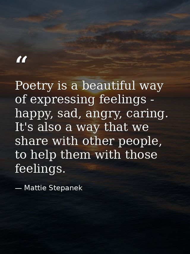 Poetry is a beautiful way of expressing feelings - happy, sad, angry, caring. It's also a way that we share with other p — Mattie Stepanek