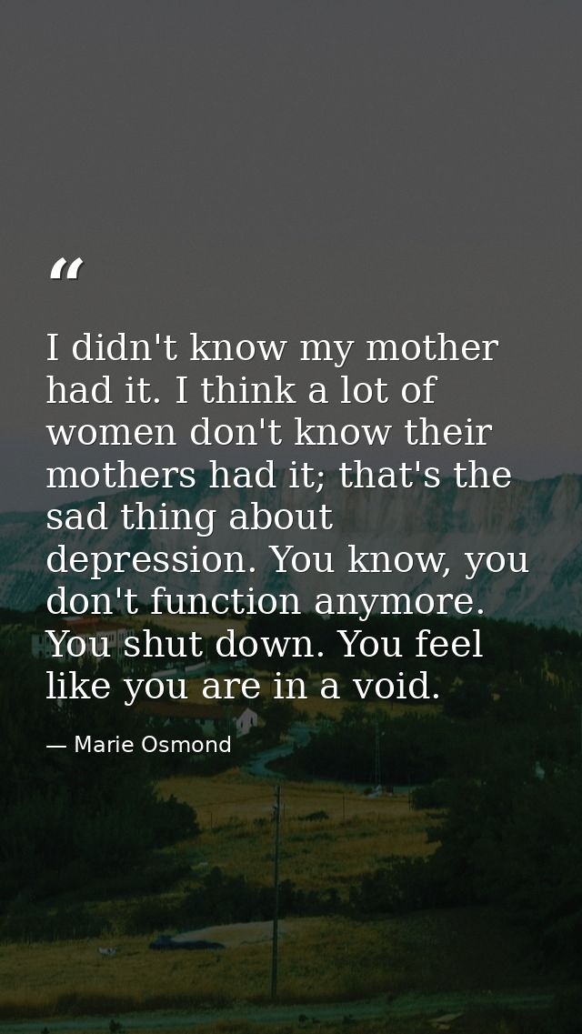 I didn't know my mother had it. I think a lot of women don't know their mothers had it; that's the sad thing about depre — Marie Osmond