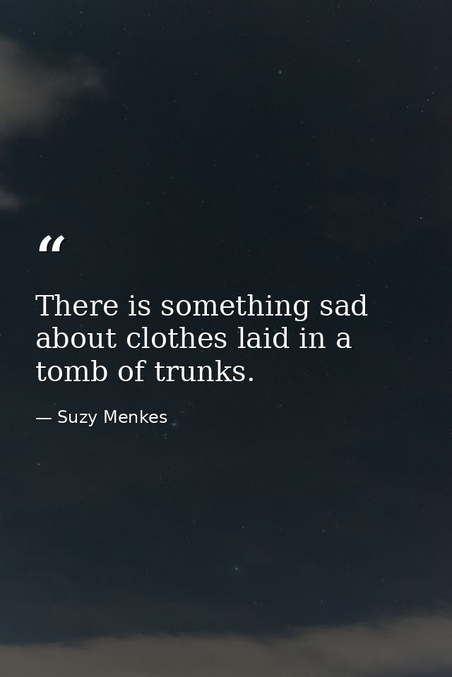 There is something sad about clothes laid in a tomb of trunks. — Suzy Menkes