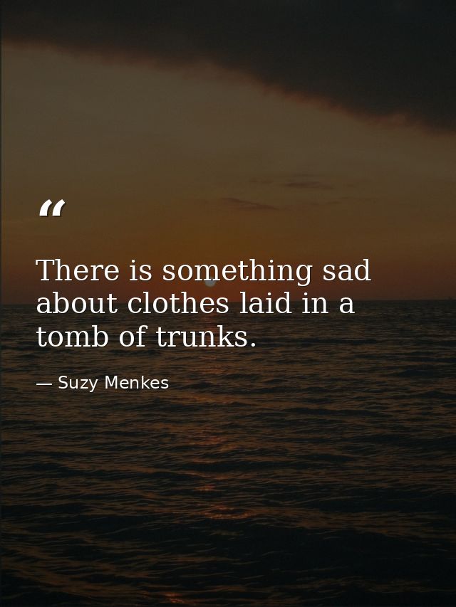 There is something sad about clothes laid in a tomb of trunks. — Suzy Menkes