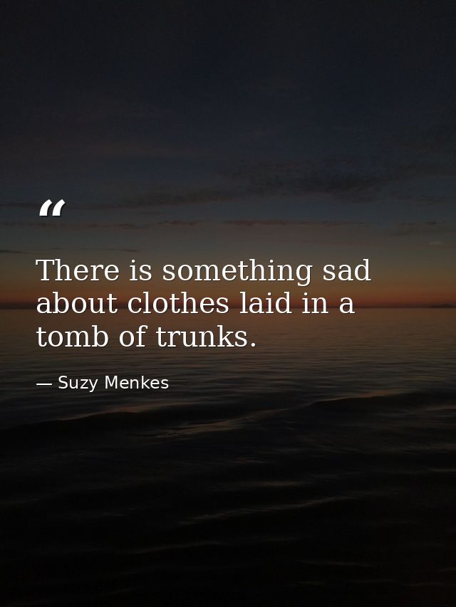 There is something sad about clothes laid in a tomb of trunks. — Suzy Menkes