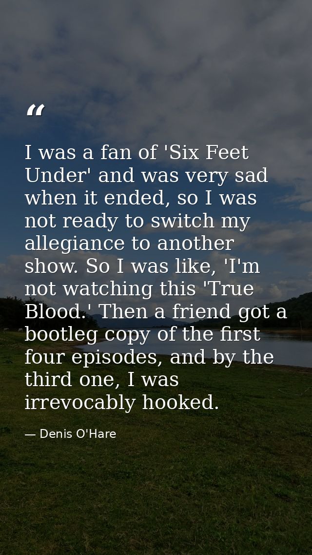 I was a fan of 'Six Feet Under' and was very sad when it ended, so I was not ready to switch my allegiance to another sh — Denis O'Hare